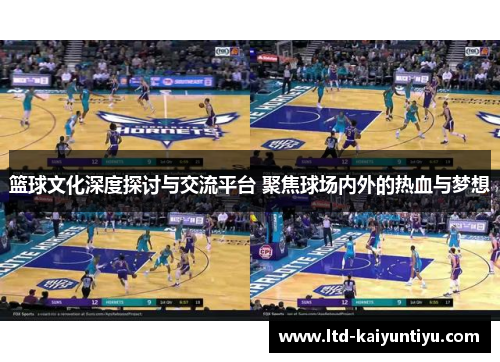 篮球文化深度探讨与交流平台 聚焦球场内外的热血与梦想