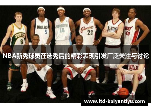 NBA新秀球员在选秀后的精彩表现引发广泛关注与讨论