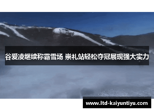 谷爱凌继续称霸雪场 崇礼站轻松夺冠展现强大实力