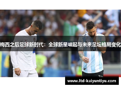 梅西之后足球新时代：全球新星崛起与未来足坛格局变化