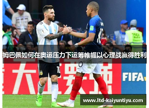 姆巴佩如何在奥运压力下运筹帷幄以心理战赢得胜利