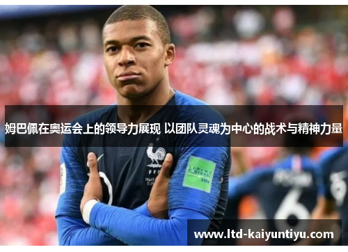 姆巴佩在奥运会上的领导力展现 以团队灵魂为中心的战术与精神力量
