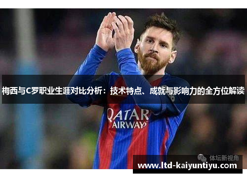梅西与C罗职业生涯对比分析：技术特点、成就与影响力的全方位解读