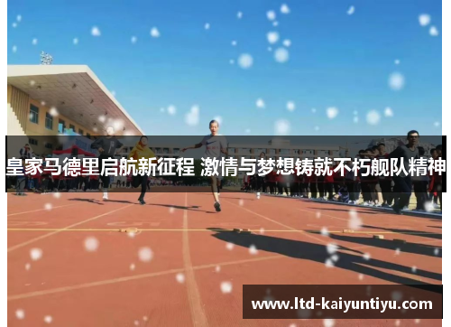 皇家马德里启航新征程 激情与梦想铸就不朽舰队精神
