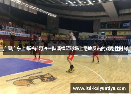广厦广东上海逆转奇迹三队演绎篮球场上绝地反击的戏剧性时刻