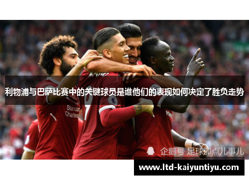 利物浦与巴萨比赛中的关键球员是谁他们的表现如何决定了胜负走势