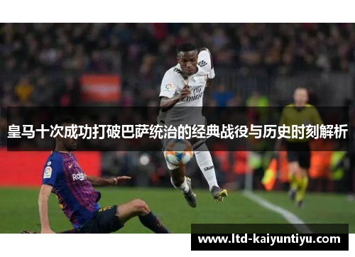 皇马十次成功打破巴萨统治的经典战役与历史时刻解析