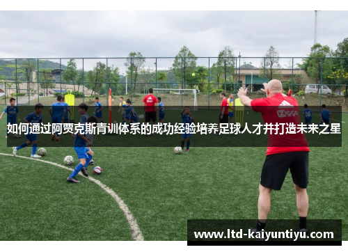 如何通过阿贾克斯青训体系的成功经验培养足球人才并打造未来之星