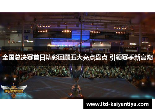 全国总决赛首日精彩回顾五大亮点盘点 引领赛季新高潮