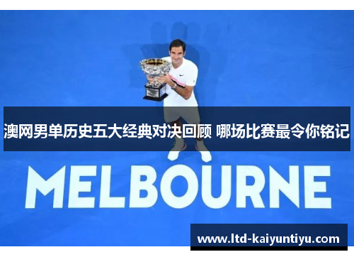 澳网男单历史五大经典对决回顾 哪场比赛最令你铭记
