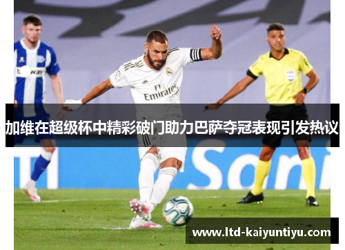 加维在超级杯中精彩破门助力巴萨夺冠表现引发热议