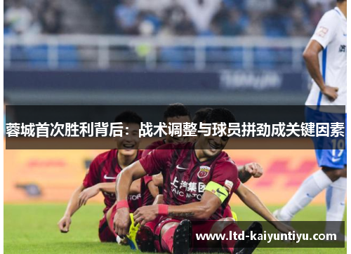 蓉城首次胜利背后：战术调整与球员拼劲成关键因素