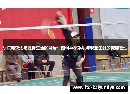 胡尔克饮酒与健身生活的背后：如何平衡娱乐与职业生涯的健康管理