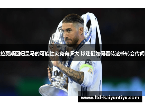 拉莫斯回归皇马的可能性究竟有多大 球迷们如何看待这桩转会传闻