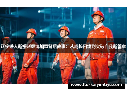 辽宁铁人新援赵健博加盟背后故事：从成长困境到突破自我新篇章