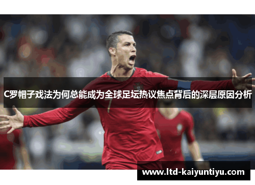 C罗帽子戏法为何总能成为全球足坛热议焦点背后的深层原因分析
