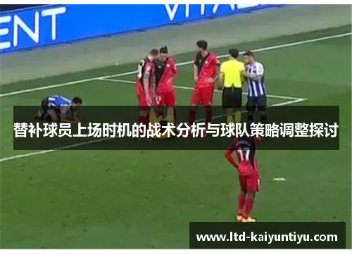 替补球员上场时机的战术分析与球队策略调整探讨