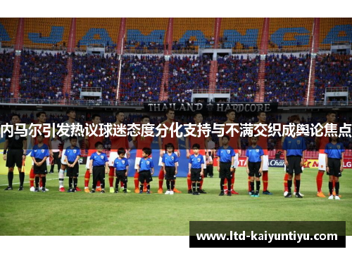 内马尔引发热议球迷态度分化支持与不满交织成舆论焦点