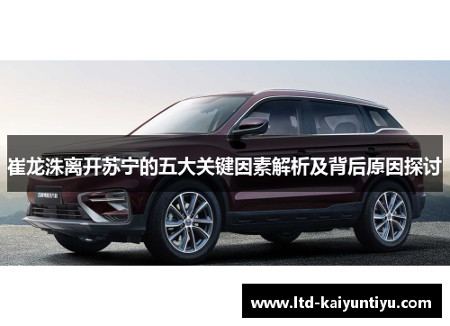 崔龙洙离开苏宁的五大关键因素解析及背后原因探讨